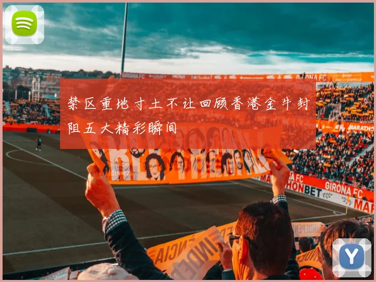 禁区重地寸土不让回顾香港金牛封阻五大精彩瞬间