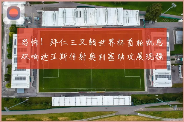 恐怖！拜仁三叉戟世界杯首轮凯恩双响迪亚斯传射奥利塞助攻展现强大实力