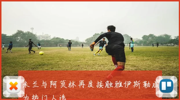 米兰与阿莫林再度接触雅伊斯勒成为热门人选
