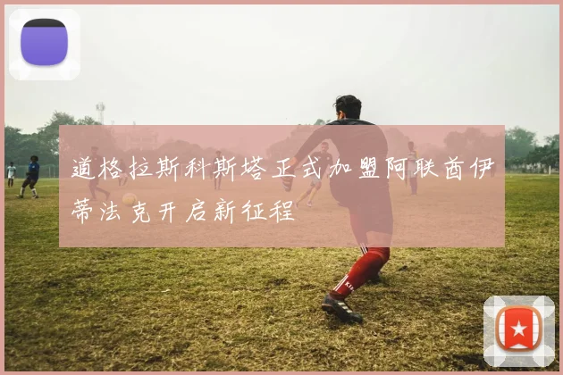 道格拉斯科斯塔正式加盟阿联酋伊蒂法克开启新征程