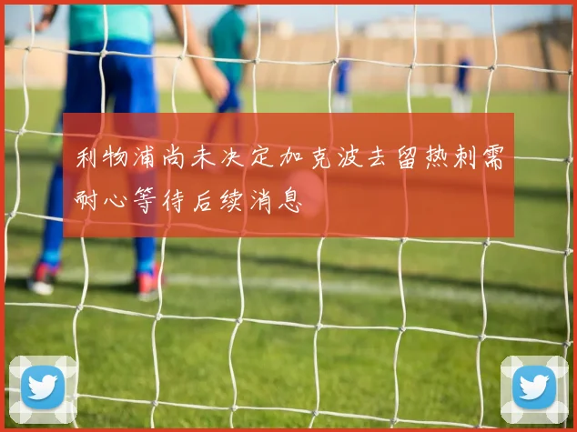利物浦尚未决定加克波去留热刺需耐心等待后续消息