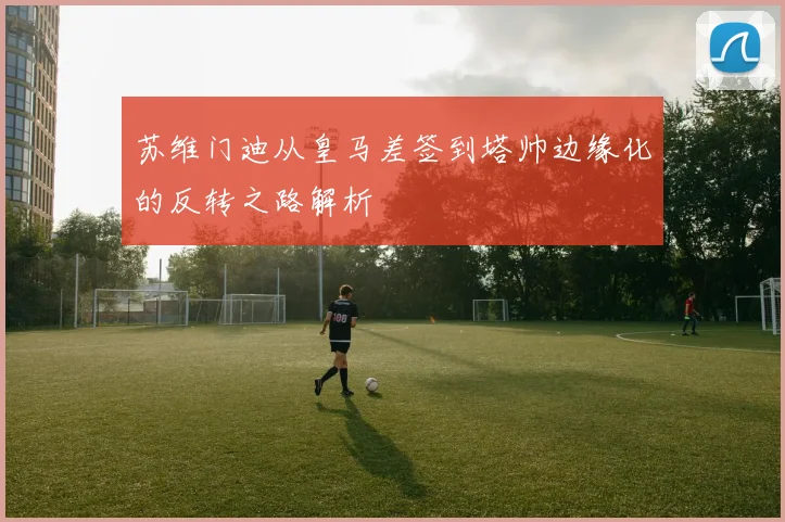 苏维门迪从皇马差签到塔帅边缘化的反转之路解析