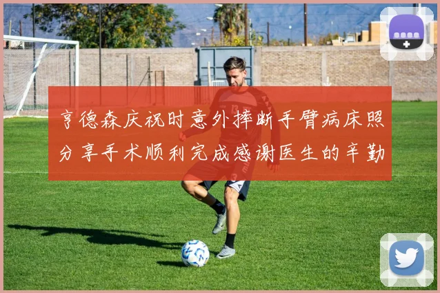 亨德森庆祝时意外摔断手臂病床照分享手术顺利完成感谢医生的辛勤付出