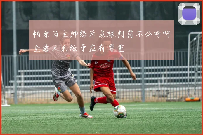 帕尔马主帅怒斥点球判罚不公呼吁全意大利给予应有尊重