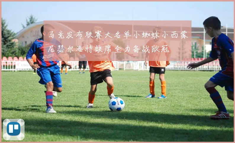 马竞发布联赛大名单小蜘蛛小西蒙尼瑟尔洛特缺席全力备战欧冠