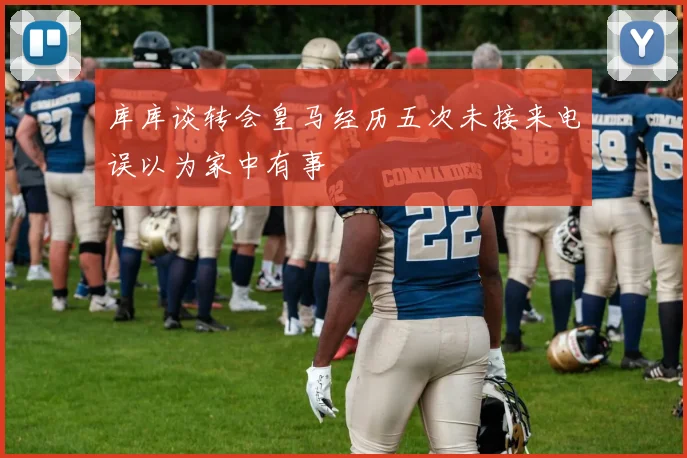 库库谈转会皇马经历五次未接来电误以为家中有事