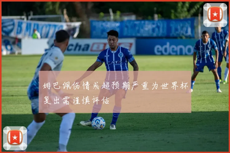姆巴佩伤情或超预期严重为世界杯复出需谨慎评估