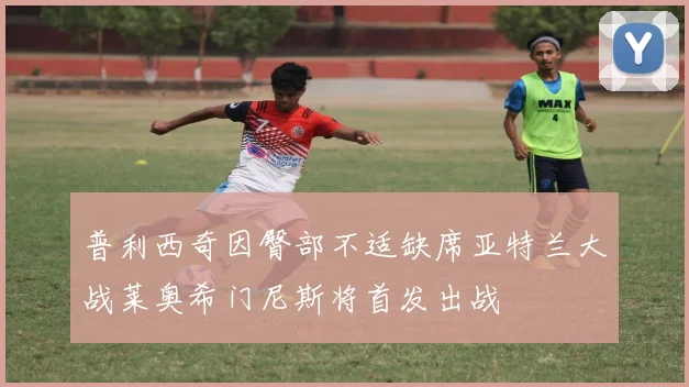 普利西奇因臀部不适缺席亚特兰大战莱奥希门尼斯将首发出战