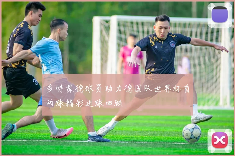多特蒙德球员助力德国队世界杯首两球精彩进球回顾