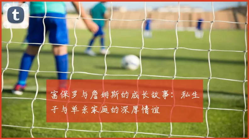 富保罗与詹姆斯的成长故事：私生子与单亲家庭的深厚情谊