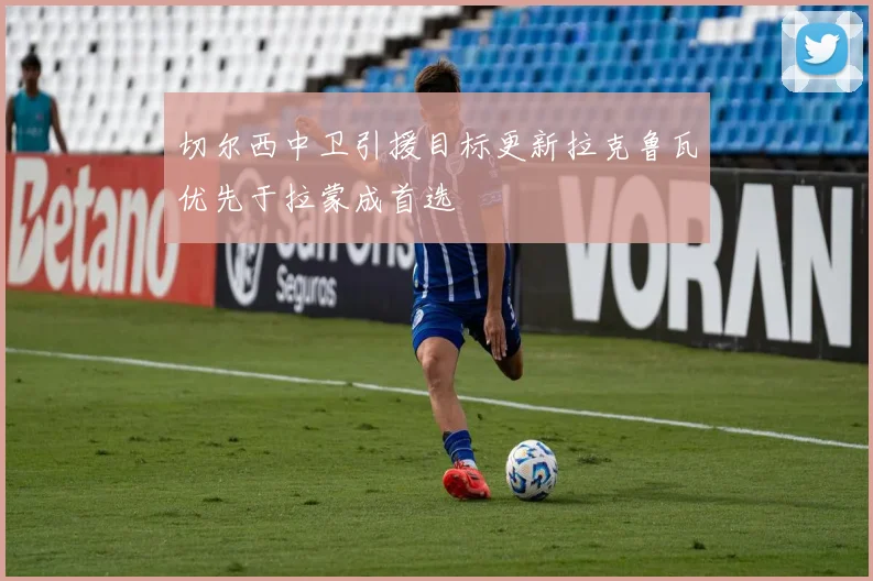 切尔西中卫引援目标更新拉克鲁瓦优先于拉蒙成首选
