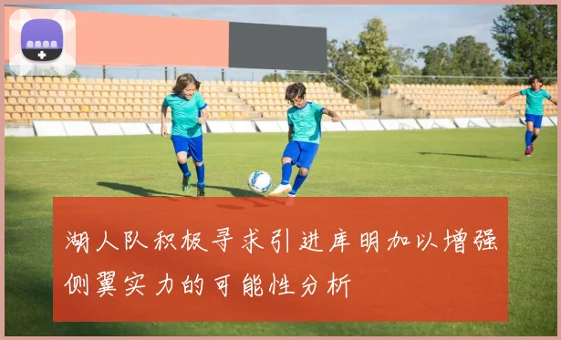 湖人队积极寻求引进库明加以增强侧翼实力的可能性分析