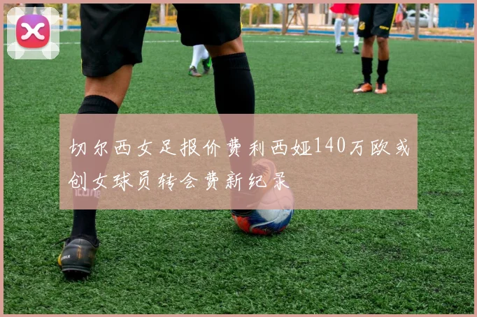 切尔西女足报价费利西娅140万欧或创女球员转会费新纪录