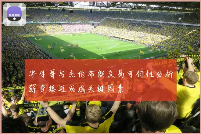字母哥与杰伦布朗交易可行性分析薪资接近或成关键因素