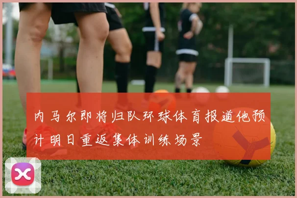 内马尔即将归队环球体育报道他预计明日重返集体训练场景