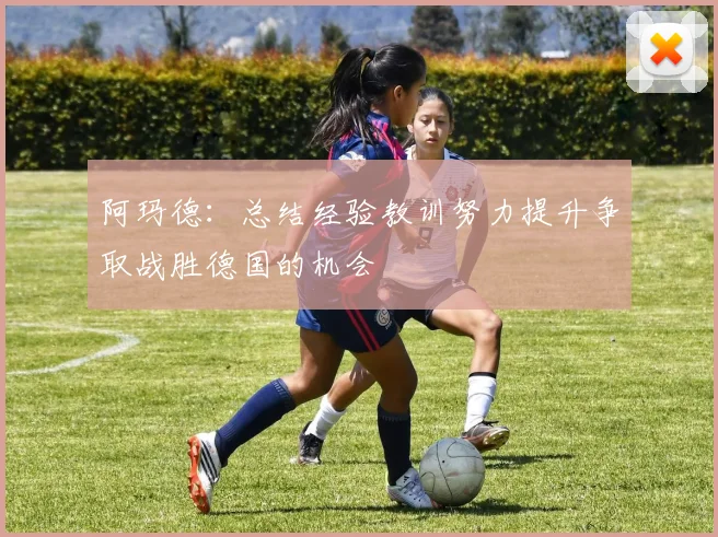 阿玛德：总结经验教训努力提升争取战胜德国的机会