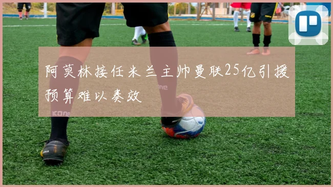 阿莫林接任米兰主帅曼联25亿引援预算难以奏效
