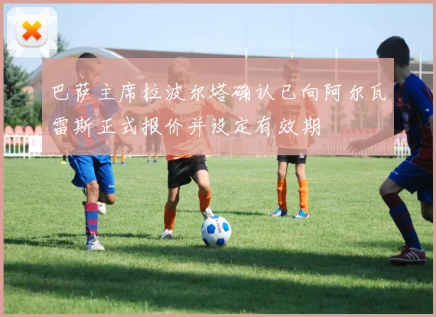 巴萨主席拉波尔塔确认已向阿尔瓦雷斯正式报价并设定有效期