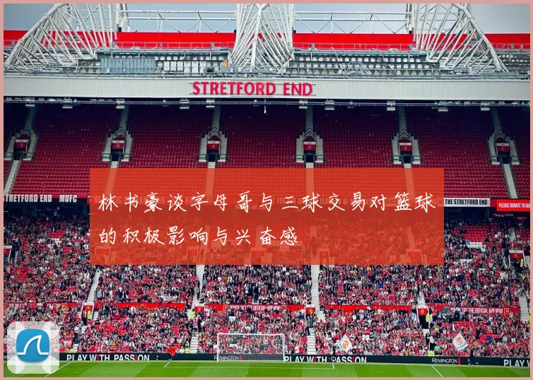 林书豪谈字母哥与三球交易对篮球的积极影响与兴奋感