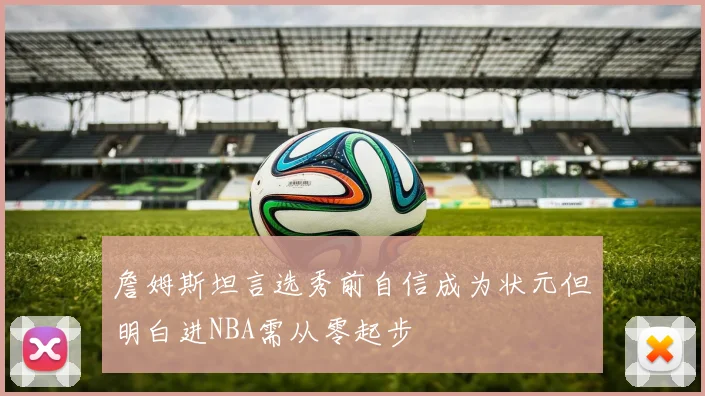 詹姆斯坦言选秀前自信成为状元但明白进NBA需从零起步