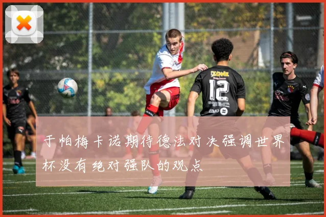 于帕梅卡诺期待德法对决强调世界杯没有绝对强队的观点