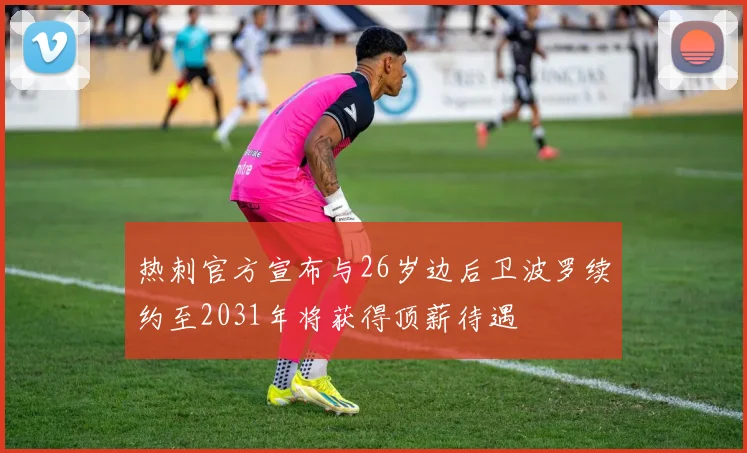 热刺官方宣布与26岁边后卫波罗续约至2031年将获得顶薪待遇