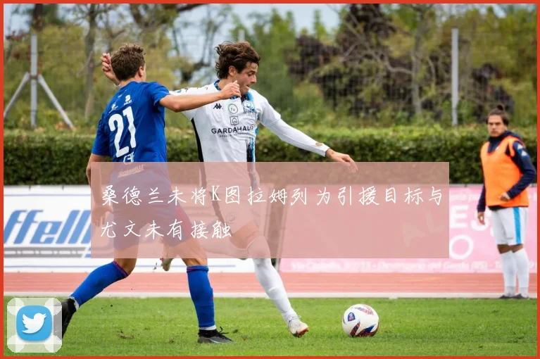 桑德兰未将K图拉姆列为引援目标与尤文未有接触