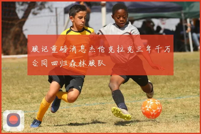 狼记重磅消息杰伦克拉克三年千万合同回归森林狼队