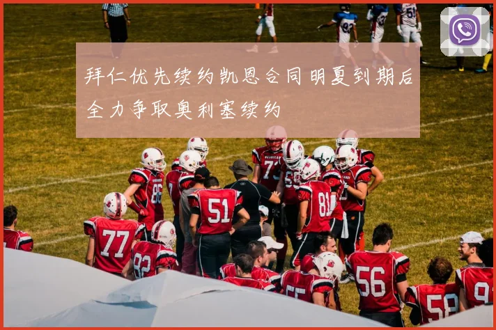 拜仁优先续约凯恩合同明夏到期后全力争取奥利塞续约