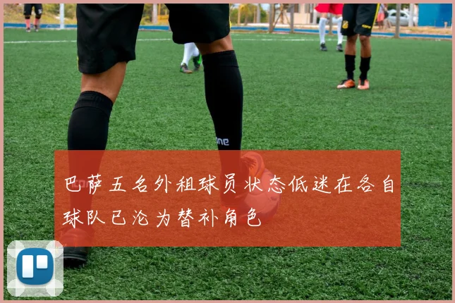 巴萨五名外租球员状态低迷在各自球队已沦为替补角色