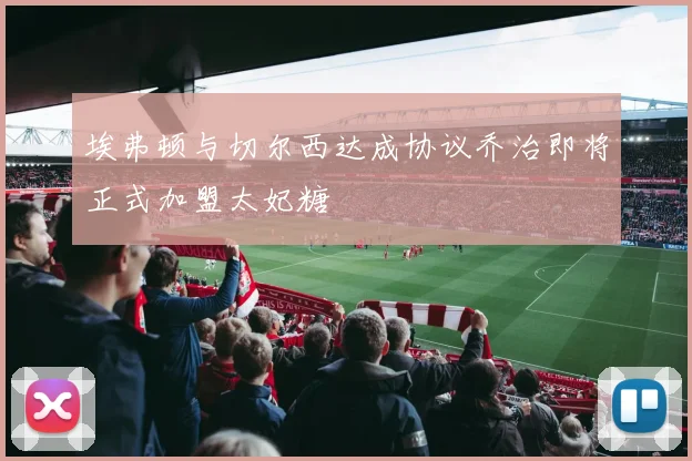 埃弗顿与切尔西达成协议乔治即将正式加盟太妃糖