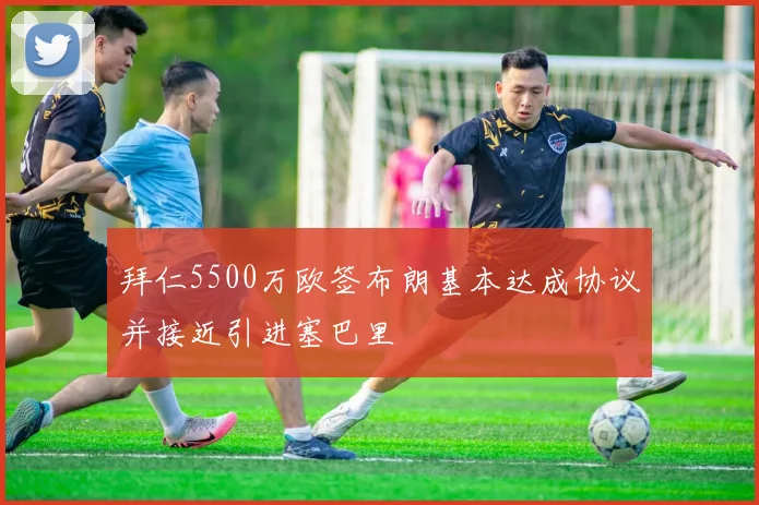 拜仁5500万欧签布朗基本达成协议并接近引进塞巴里