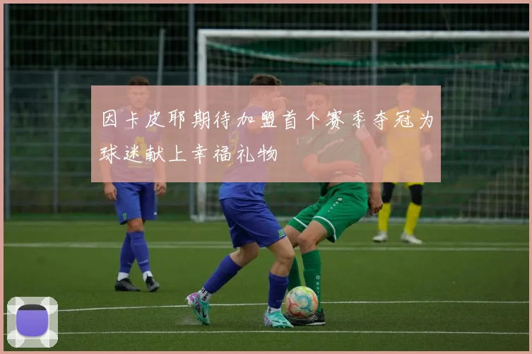 因卡皮耶期待加盟首个赛季夺冠为球迷献上幸福礼物