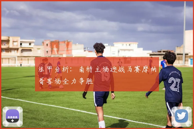 法甲分析：南特主场迎战马赛摩纳哥客场全力争胜